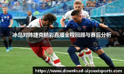 冰岛对阵捷克精彩直播全程回顾与赛后分析